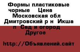 Формы пластиковые чорные. › Цена ­ 200 - Московская обл., Дмитровский р-н, Икша п. Сад и огород » Другое   